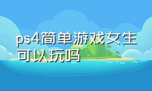 ps4简单游戏女生可以玩吗（ps4适合女生的简单游戏有哪些）