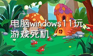 电脑windows11玩游戏死机