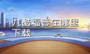 九酷福音在哪里下载（九酷福音安卓版下载）