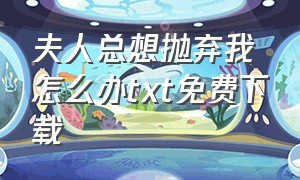 夫人总想抛弃我怎么办txt免费下载