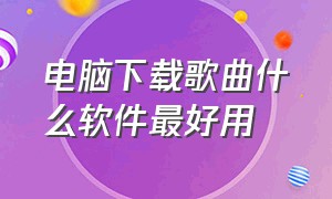 电脑下载歌曲什么软件最好用