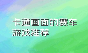 卡通画面的赛车游戏推荐（可以漂移的卡通画质赛车游戏）