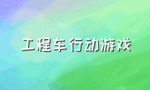 工程车行动游戏（工程车游戏大全中文版）