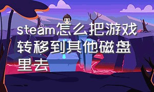 steam怎么把游戏转移到其他磁盘里去