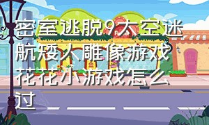 密室逃脱9太空迷航矮人雕像游戏花花小游戏怎么过（密室逃脱9太空迷航矮人受伤）