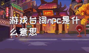 游戏台词npc是什么意思（游戏台词npc是什么意思呀）