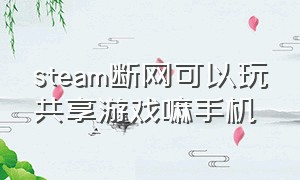 steam断网可以玩共享游戏嘛手机（steam游戏不联网家庭共享可以吗）