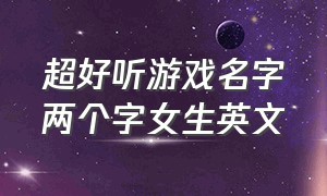 超好听游戏名字两个字女生英文