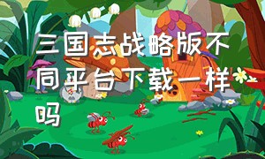 三国志战略版不同平台下载一样吗