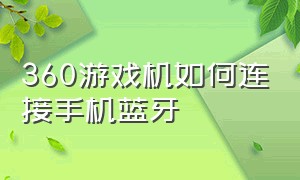 360游戏机如何连接手机蓝牙（360游戏机如何连接手机蓝牙功能）