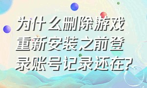 为什么删除游戏重新安装之前登录账号记录还在?