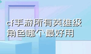 cf手游所有英雄级角色哪个最好用