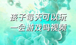 孩子每天可以玩一会游戏吗视频