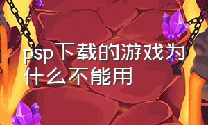 psp下载的游戏为什么不能用