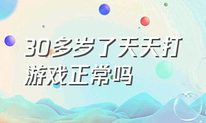 30多岁了天天打游戏正常吗（40岁了喜欢玩游戏正常吗）