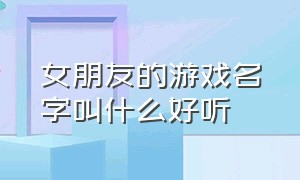 女朋友的游戏名字叫什么好听