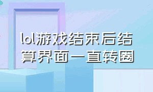 lol游戏结束后结算界面一直转圈（lol游戏结束后结算界面一直转圈怎么回事）