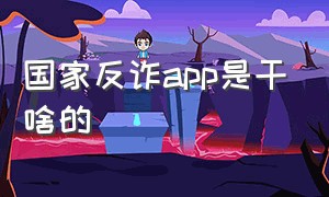 国家反诈app是干啥的（国家反诈app最大的作用）