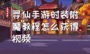 寻仙手游时装附魔教程怎么获得视频（寻仙手游时装染色道具怎么使用）