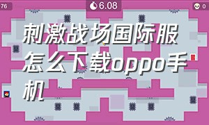 刺激战场国际服怎么下载oppo手机