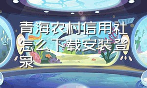 青海农村信用社怎么下载安装登录