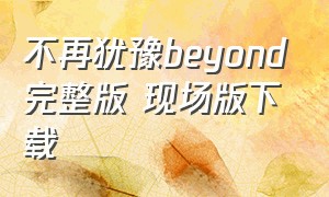 不再犹豫beyond完整版 现场版下载（不再犹豫beyond完整版慢动作）