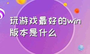 玩游戏最好的win版本是什么（windows哪个版本适合玩游戏）