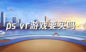 ps vr游戏要买吗（ps vr值得买吗）
