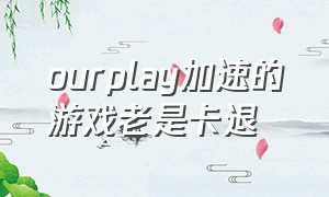 ourplay加速的游戏老是卡退