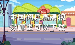 中国阅兵高清视频哪里可以下载（中国阅兵高清无声音完整版）