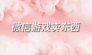 微信游戏卖东西（微信只卖游戏怎么操作）