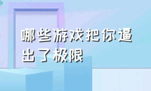 哪些游戏把你逼出了极限（哪种游戏逼出了你的极限）