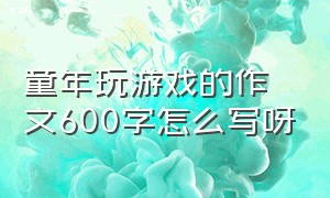 童年玩游戏的作文600字怎么写呀