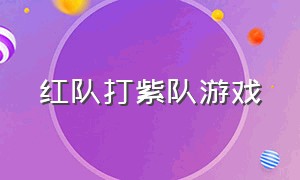 红队打紫队游戏（红队打蓝队的游戏是什么游戏）