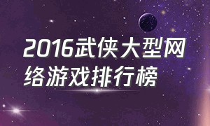 2016武侠大型网络游戏排行榜