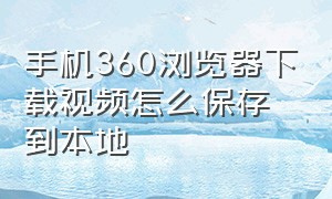 手机360浏览器下载视频怎么保存到本地