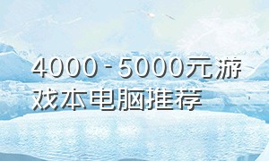 4000-5000元游戏本电脑推荐（4000到5000多游戏笔记本电脑推荐）