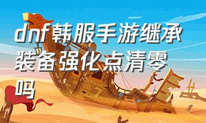 dnf韩服手游继承装备强化点清零吗