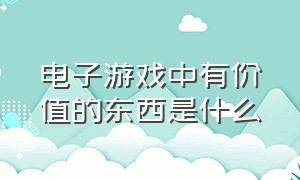 电子游戏中有价值的东西是什么（电子游戏存在的意义包括哪些方面）