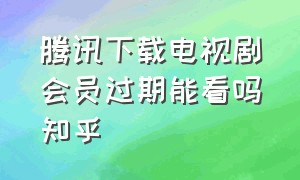 腾讯下载电视剧会员过期能看吗知乎