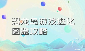 恐龙岛游戏进化图鉴攻略