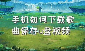 手机如何下载歌曲保存u盘视频