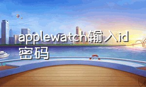 applewatch输入id密码（apple watch配对手机需要原id密码）