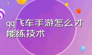 qq飞车手游怎么才能练技术（qq飞车手游怎么练习从新手变高手）