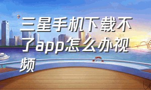 三星手机下载不了app怎么办视频