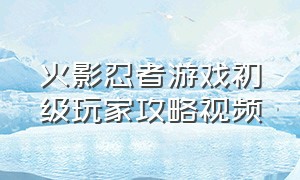 火影忍者游戏初级玩家攻略视频（火影忍者游戏通关教程视频）