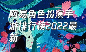 网易角色扮演手游排行榜2022最新（网易角色扮演手游排行榜2022最新版本）