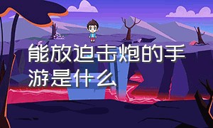 能放迫击炮的手游是什么