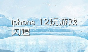 iphone 12玩游戏闪退