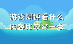 游戏测评看什么内容比较好一点